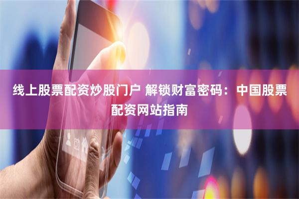 线上股票配资炒股门户 解锁财富密码：中国股票配资网站指南
