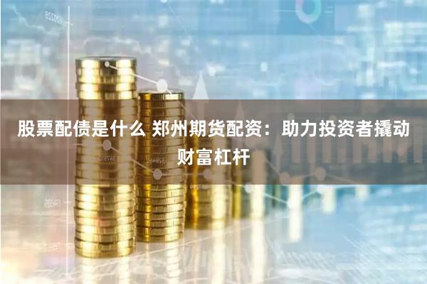 股票配债是什么 郑州期货配资：助力投资者撬动财富杠杆