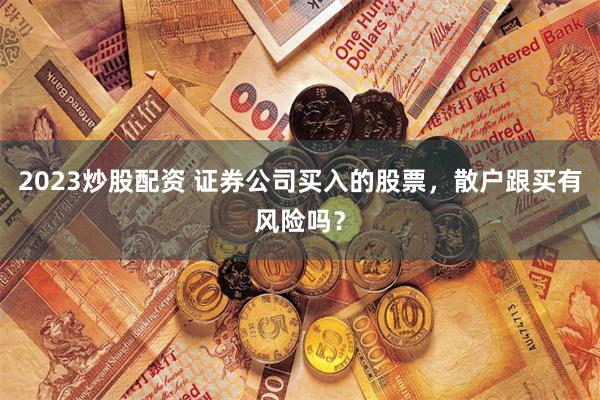 2023炒股配资 证券公司买入的股票，散户跟买有风险吗？