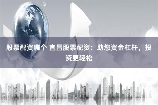 股票配资哪个 宜昌股票配资：助您资金杠杆，投资更轻松