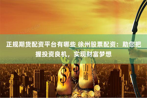 正规期货配资平台有哪些 徐州股票配资：助您把握投资良机，实现财富梦想