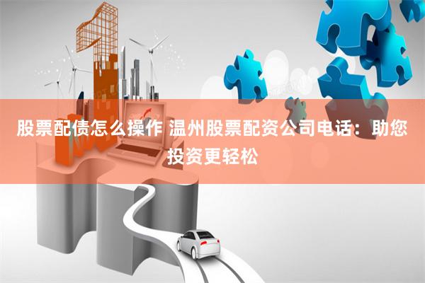 股票配债怎么操作 温州股票配资公司电话：助您投资更轻松