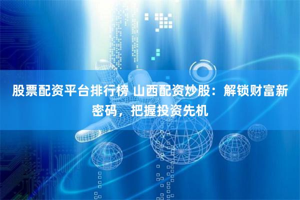 股票配资平台排行榜 山西配资炒股：解锁财富新密码，把握投资先机