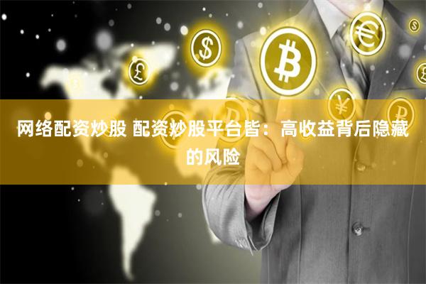 网络配资炒股 配资炒股平台皆：高收益背后隐藏的风险