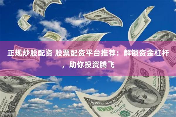 正规炒股配资 股票配资平台推荐：解锁资金杠杆，助你投资腾飞