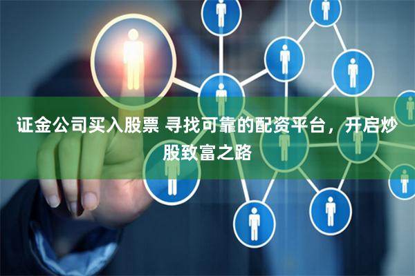 证金公司买入股票 寻找可靠的配资平台，开启炒股致富之路