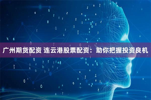 广州期货配资 连云港股票配资：助你把握投资良机