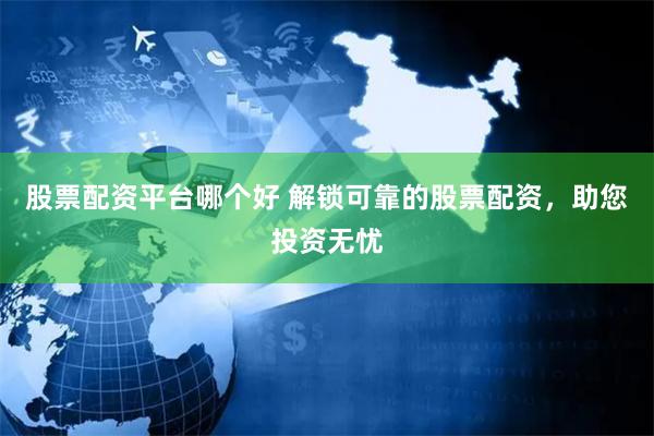 股票配资平台哪个好 解锁可靠的股票配资，助您投资无忧