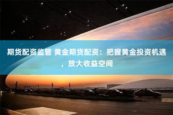 期货配资监管 黄金期货配资：把握黄金投资机遇，放大收益空间