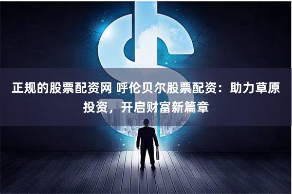 正规的股票配资网 呼伦贝尔股票配资：助力草原投资，开启财富新篇章