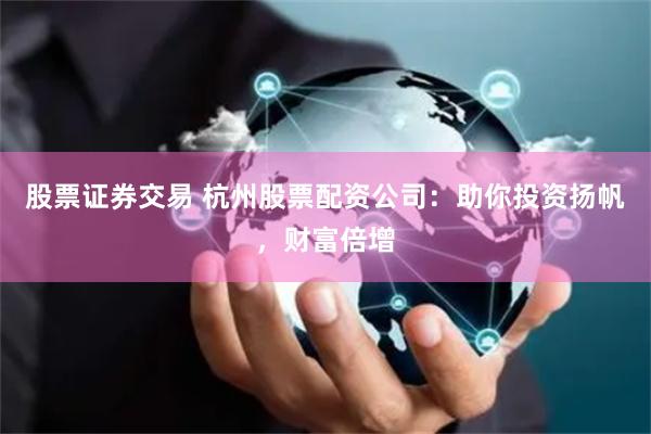 股票证券交易 杭州股票配资公司：助你投资扬帆，财富倍增