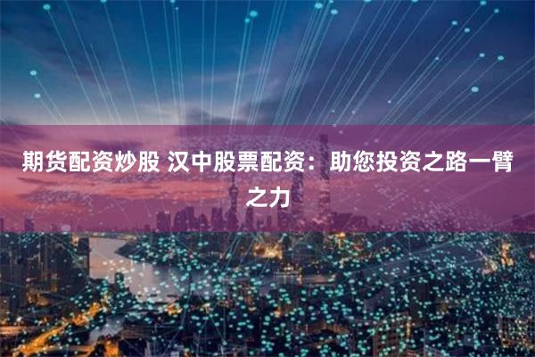 期货配资炒股 汉中股票配资：助您投资之路一臂之力
