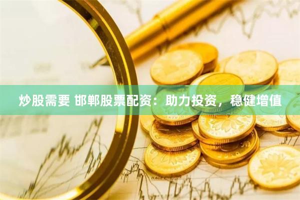 炒股需要 邯郸股票配资：助力投资，稳健增值