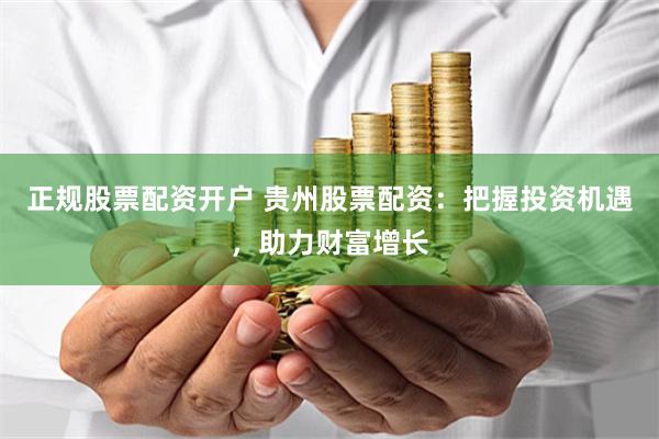 正规股票配资开户 贵州股票配资：把握投资机遇，助力财富增长