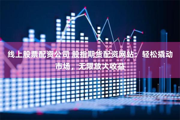 线上股票配资公司 股指期货配资网站：轻松撬动市场，无限放大收益