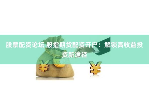 股票配资论坛 股指期货配资开户：解锁高收益投资新途径