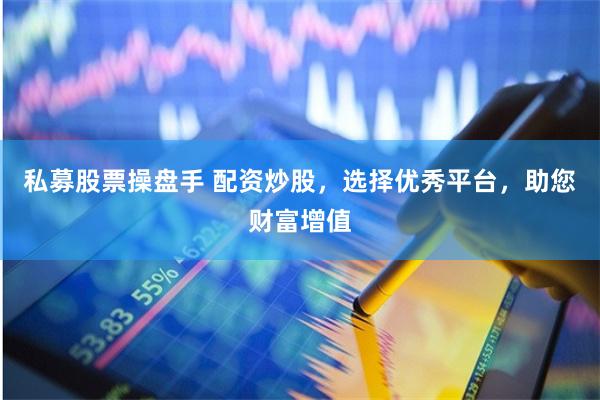 私募股票操盘手 配资炒股，选择优秀平台，助您财富增值