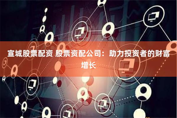 宣城股票配资 股票资配公司：助力投资者的财富增长