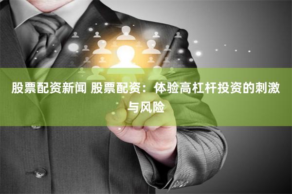 股票配资新闻 股票配资：体验高杠杆投资的刺激与风险