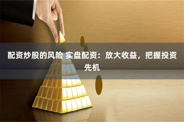 配资炒股的风险 实盘配资：放大收益，把握投资先机