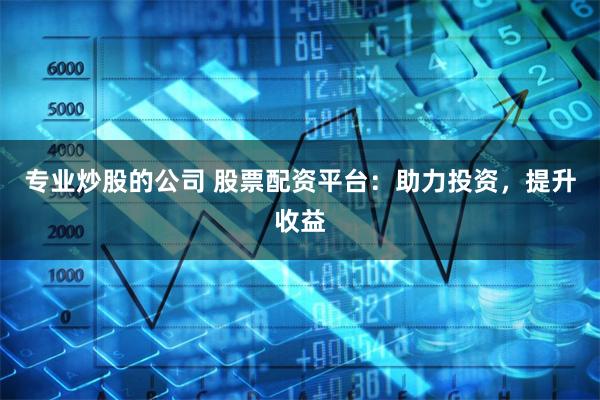 专业炒股的公司 股票配资平台：助力投资，提升收益