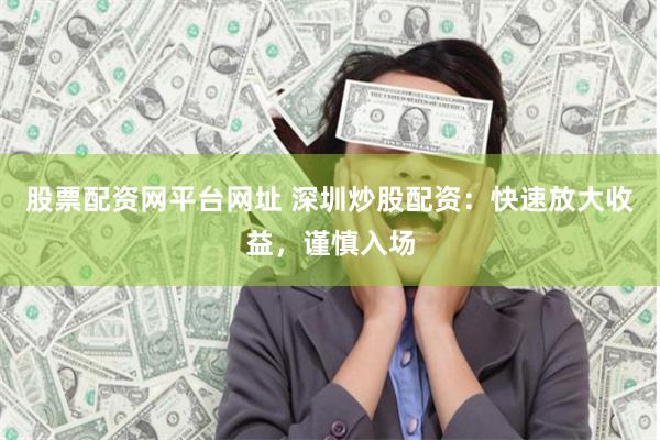股票配资网平台网址 深圳炒股配资：快速放大收益，谨慎入场