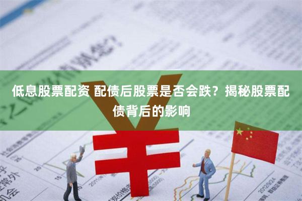 低息股票配资 配债后股票是否会跌？揭秘股票配债背后的影响