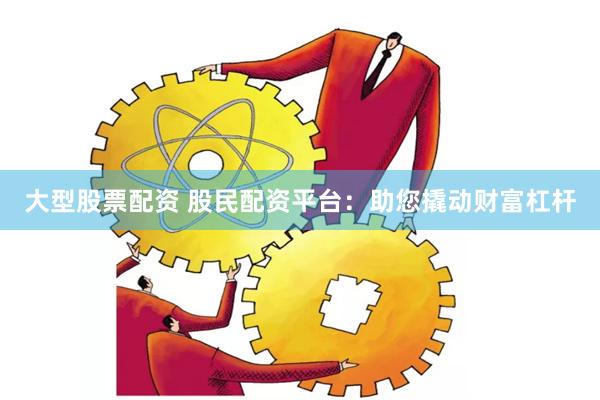 大型股票配资 股民配资平台:助您撬动财富杠杆