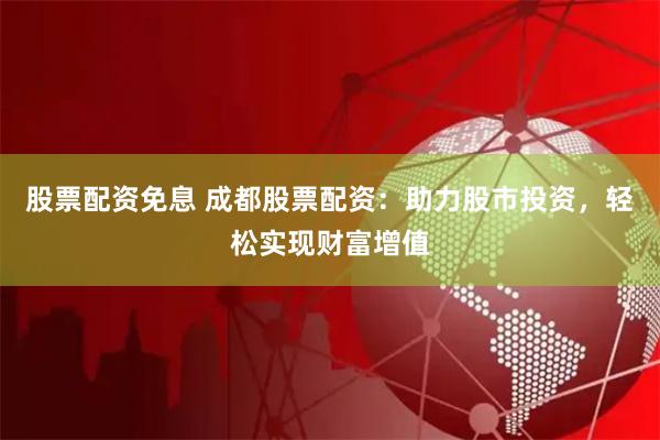 股票配资免息 成都股票配资:助力股市投资,轻松实现财富增值