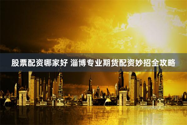 股票配资哪家好 淄博专业期货配资妙招全攻略