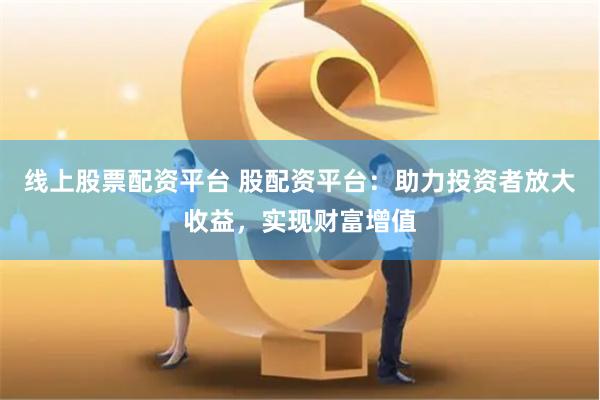 线上股票配资平台 股配资平台:助力投资者放大收益,实现财富增值