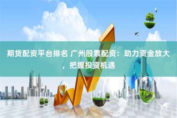 期货配资平台排名 广州股票配资:助力资金放大,把握投资机遇