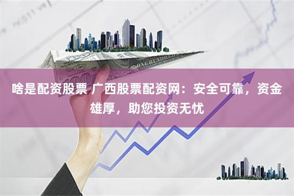 啥是配资股票 广西股票配资网：安全可靠，资金雄厚，助您投资无忧