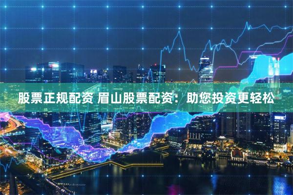 股票正规配资 眉山股票配资：助您投资更轻松