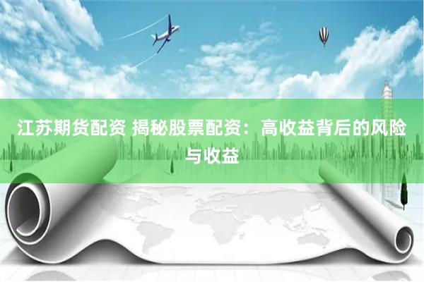 江苏期货配资 揭秘股票配资：高收益背后的风险与收益