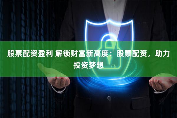 股票配资盈利 解锁财富新高度：股票配资，助力投资梦想