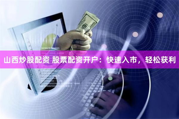 山西炒股配资 股票配资开户：快速入市，轻松获利