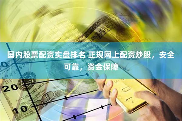 国内股票配资实盘排名 正规网上配资炒股，安全可靠，资金保障