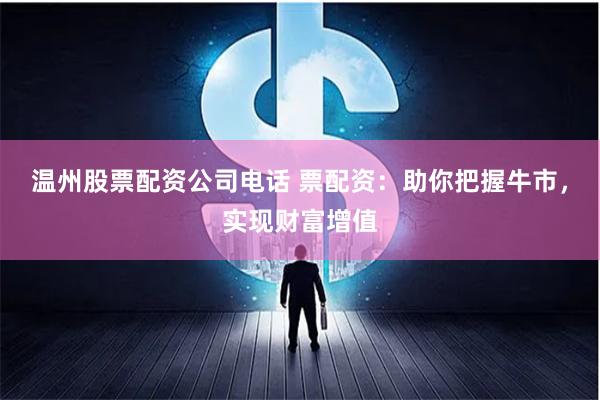 温州股票配资公司电话 票配资：助你把握牛市，实现财富增值