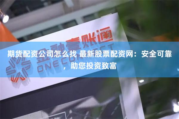 期货配资公司怎么找 最新股票配资网:安全可靠,助您投资致富