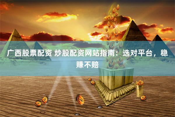 广西股票配资 炒股配资网站指南：选对平台，稳赚不赔
