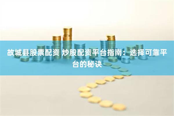 故城县股票配资 炒股配资平台指南:选择可靠平台的秘诀