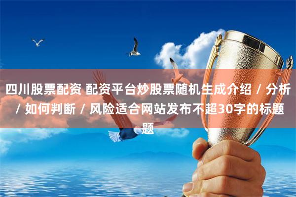 四川股票配资 配资平台炒股票随机生成介绍 / 分析 / 如何判断 / 风险适合网站发布不超30字的标题