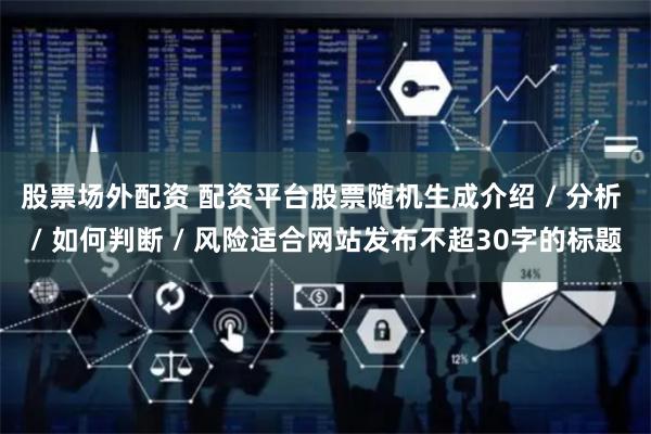 股票场外配资 配资平台股票随机生成介绍 / 分析 / 如何判断 / 风险适合网站发布不超30字的标题